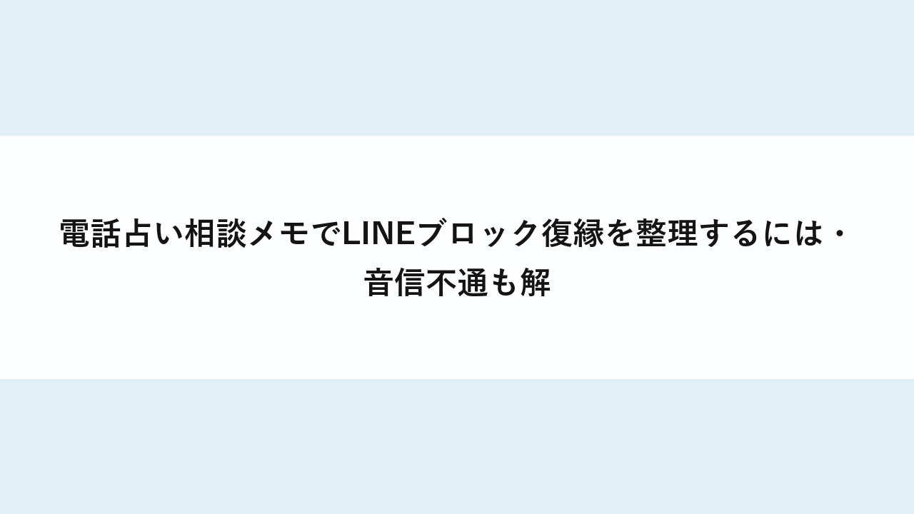 電話占い相談メモでLINEブロック復縁を整理するには・音信不通も解
