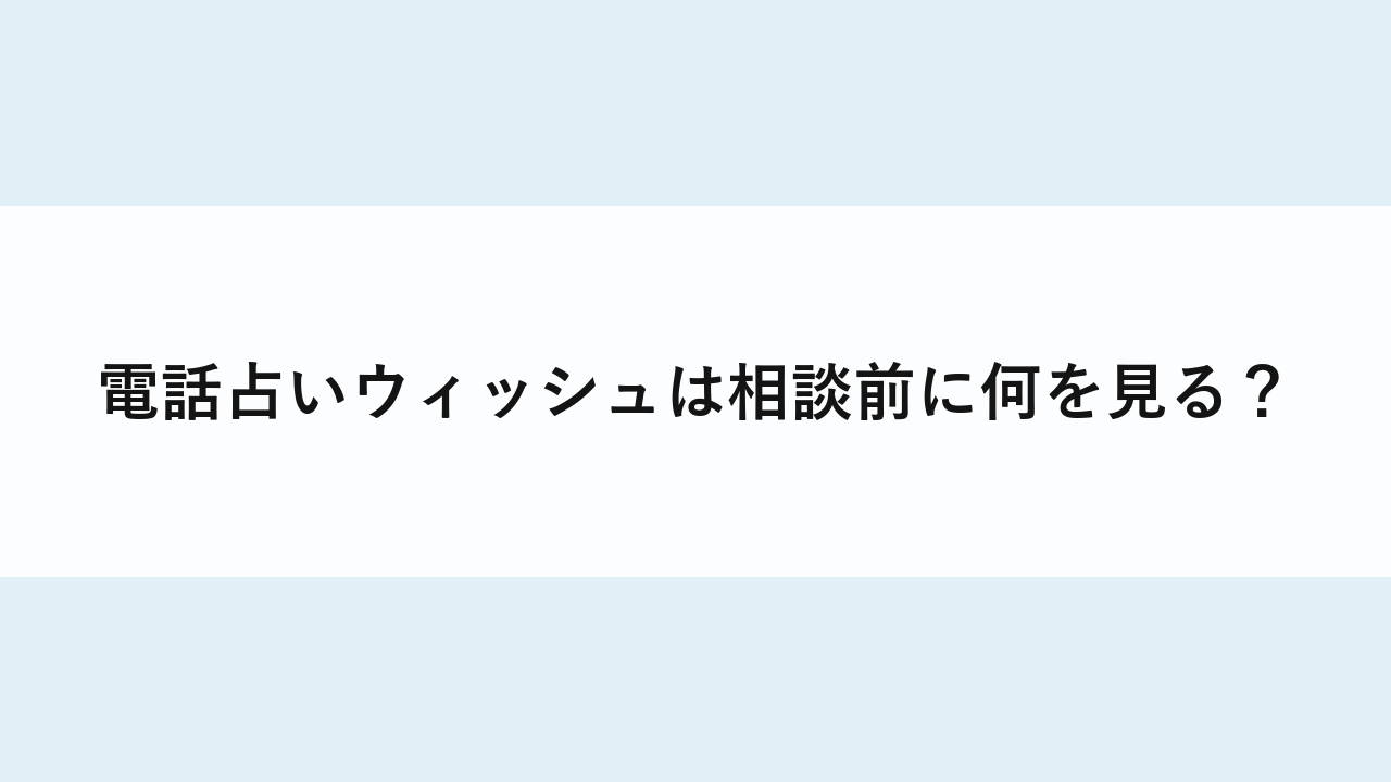 電話占いウィッシュは相談前に何を見る？